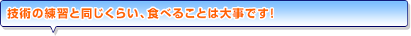 技術の練習と同じくらい、食べることは大事です！