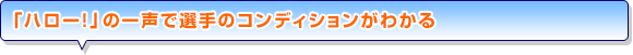 「ハロー！」の一声で選手のコンディションがわかる