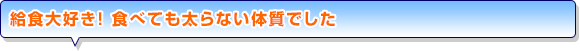 給食大好き！ 食べても太らない体質でした