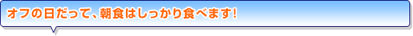オフの日だって、朝食はしっかり食べます！