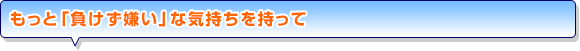 もっと「負けず嫌い」な気持ちを持って