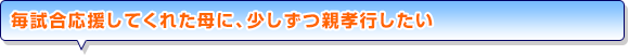 毎試合応援してくれた母に、少しずつ親孝行したい