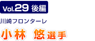 Vol.29　後編 川崎フロンターレ　小林 悠選手