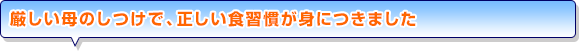 厳しい母のしつけで、正しい食習慣が身につきました