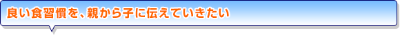 良い食習慣を、親から子に伝えていきたい