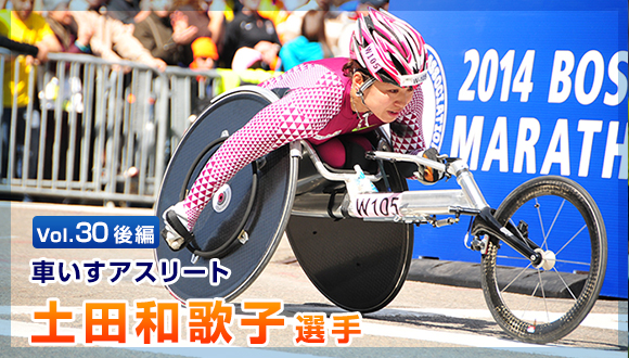 Vol.30　後編 車いすアスリート車いすアスリート　土田和歌子選手
