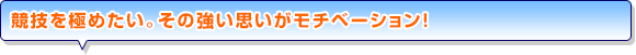 競技を極めたい。その強い思いがモチベーション！
