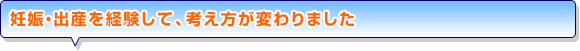 妊娠・出産を経験して、考え方が変わりました