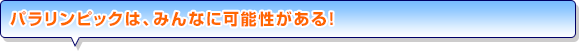 パラリンピックは、みんなに可能性がある！