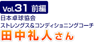 Vol.31　前編 日本卓球協会 ストレングス＆コンディショニングコーチ　田中礼人さん