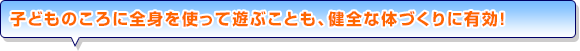 子どものころに全身を使って遊ぶことも、健全な体づくりに有効！