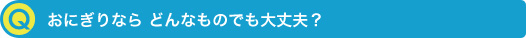 おにぎりなら どんなものでも大丈夫？