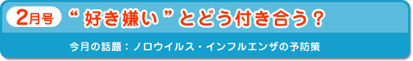 2月号　“好き嫌い”とどう付き合う？　今月の話題：ノロウイルス・インフルエンザの予防策