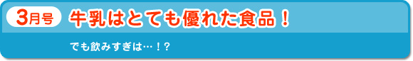 3月号　牛乳はとても優れた食品！　でも飲みすぎは・・・！？