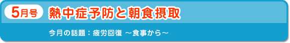 5月号　熱中症予防と朝食摂取　今月の話題：疲労回復～食事から～