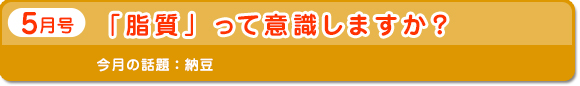 5月号　「脂質」って意識しますか？　今月の話題：納豆