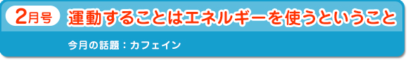 2月号　「運動することはエネルギーを使うということ」　今月の話題：カフェイン