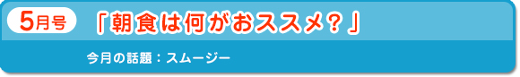 5月号　「朝食は何がおススメ？」　今月の話題：スムージー