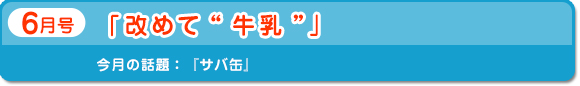 6月号　「改めて“牛乳”」　今月の話題：サバ缶