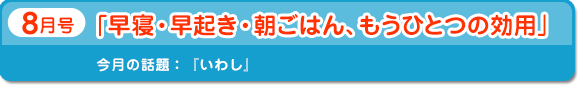 8月号　「早寝・早起き・朝ごはん、もうひとつの効用」　今月の話題：いわし