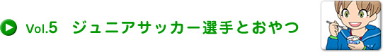 Vol.5 ジュニアサッカー選手とおやつ