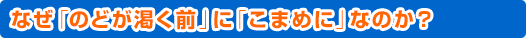 なぜ『のどが渇く前』に『こまめに』なのか？