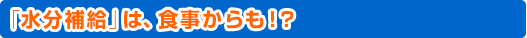 『水分補給』は、食事からも！？
