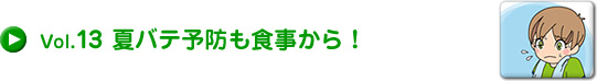 Vol.13 夏バテ予防も食事から！