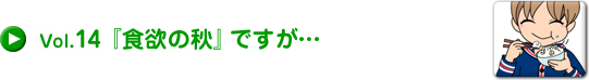 Vol.14 『食欲の秋』ですが…