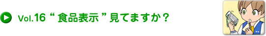 Vol.16 “食品表示”みてますか？