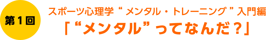 第1回　スポーツ心理学 “メンタル・トレーニング”入門編　「“メンタル”ってなんだ？」