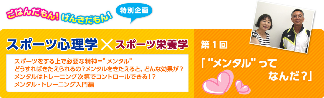 ごはんだもん！げんきだもん！特別企画　スポーツ心理学×スポーツ栄養学　スポーツ心理学：佐藤 雅幸先生　スポーツ栄養学：久保田 尚子先生