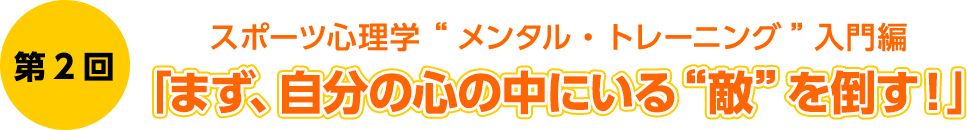 第2回　スポーツ心理学 “メンタル・トレーニング”入門編　「まず、自分の心の中にいる“敵”を倒す！」