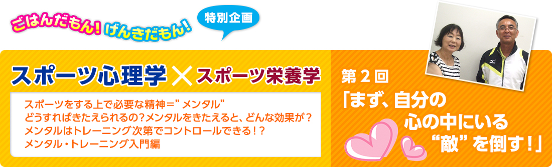 ごはんだもん！げんきだもん！特別企画　スポーツ心理学×スポーツ栄養学　スポーツ心理学：佐藤 雅幸先生　スポーツ栄養学：久保田 尚子先生