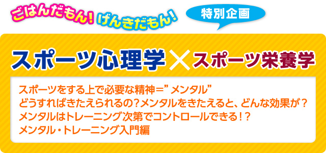 ごはんだもん！げんきだもん！特別企画　スポーツ心理学×スポーツ栄養学　スポーツ心理学：佐藤 雅幸先生　スポーツ栄養学：久保田 尚子先生