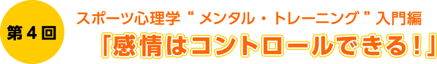 第4回　スポーツ心理学 “メンタル・トレーニング”入門編　「感情はコントロールできる！」