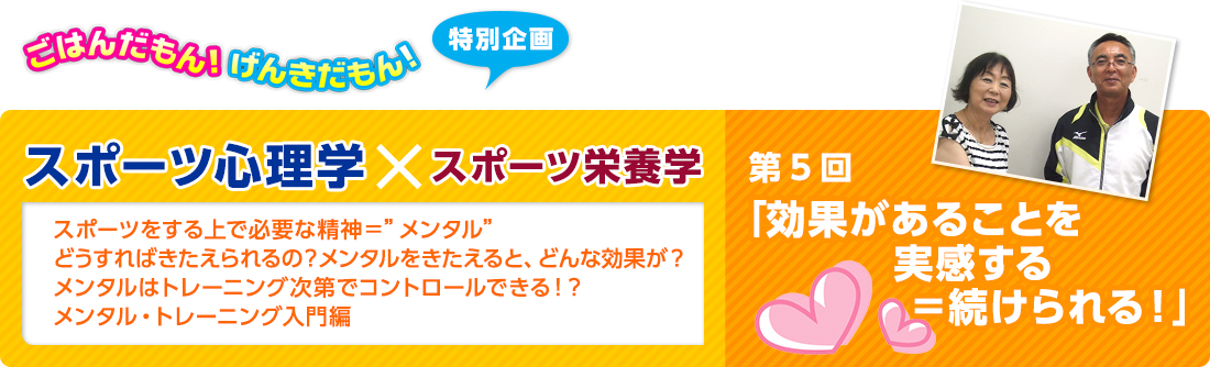 ごはんだもん！げんきだもん！特別企画　スポーツ心理学×スポーツ栄養学　スポーツ心理学：佐藤 雅幸先生　スポーツ栄養学：久保田 尚子先生