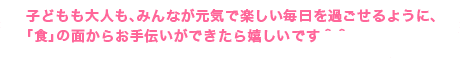 子どもも大人も、みんなが元気で楽しい毎?を過ごせるように、「食」の面からお手伝いができたら嬉しいです＾＾