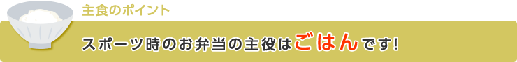 【主食のポイント】スポーツ時のお弁当の主役はごはんです!