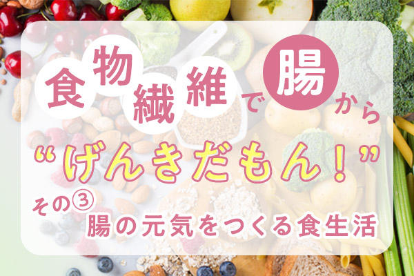 ［特集］食物繊維で腸から“げんきだもん！”
