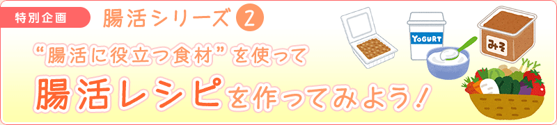 腸活シリーズ②“腸活に役立つ食材”を使って腸活レシピを作ってみよう！