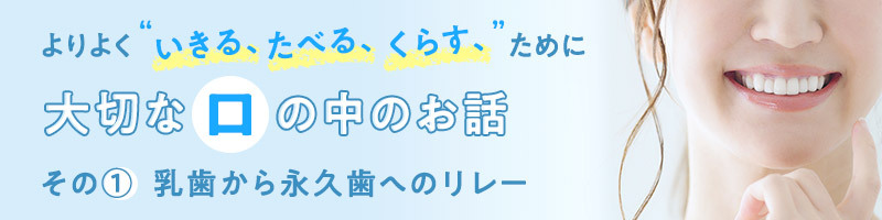 よりよく“いきる、たべる、くらす”ために大切な口の中のお話　その①乳歯から永久歯へのリレー