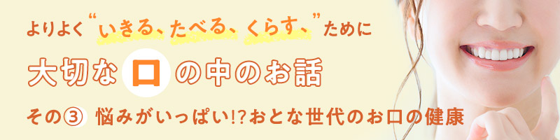 よりよく“いきる、たべる、くらす”ために大切な口の中のお話　その③悩みがいっぱい⁉おとな世代のお口の健康