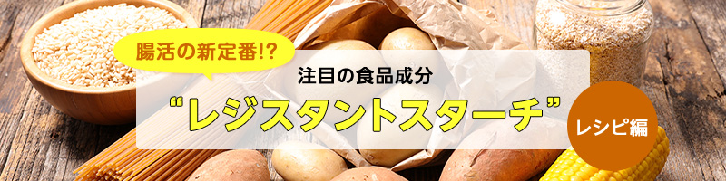 腸活の新定番！？注目の食品成分 “レジスタントスターチ” －レシピ編―